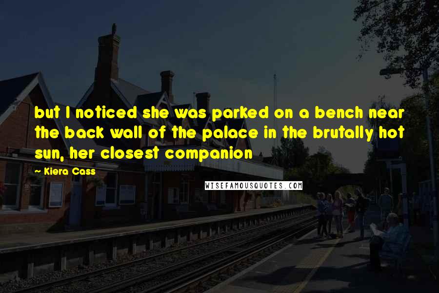 Kiera Cass Quotes: but I noticed she was parked on a bench near the back wall of the palace in the brutally hot sun, her closest companion