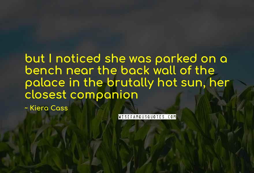 Kiera Cass Quotes: but I noticed she was parked on a bench near the back wall of the palace in the brutally hot sun, her closest companion