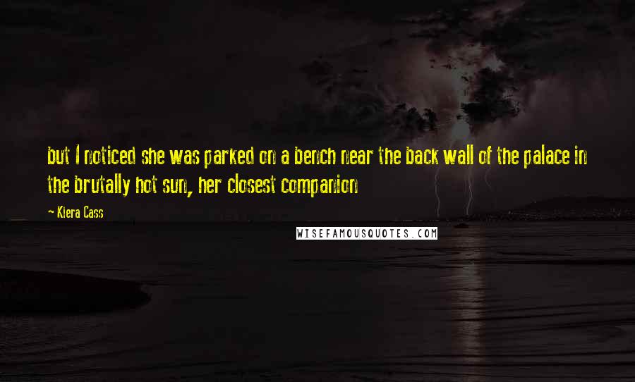 Kiera Cass Quotes: but I noticed she was parked on a bench near the back wall of the palace in the brutally hot sun, her closest companion