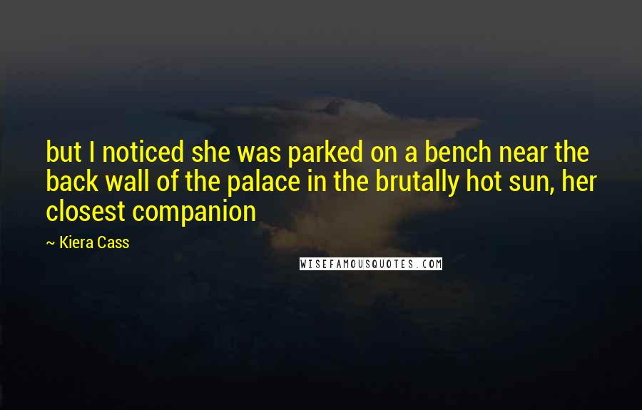 Kiera Cass Quotes: but I noticed she was parked on a bench near the back wall of the palace in the brutally hot sun, her closest companion