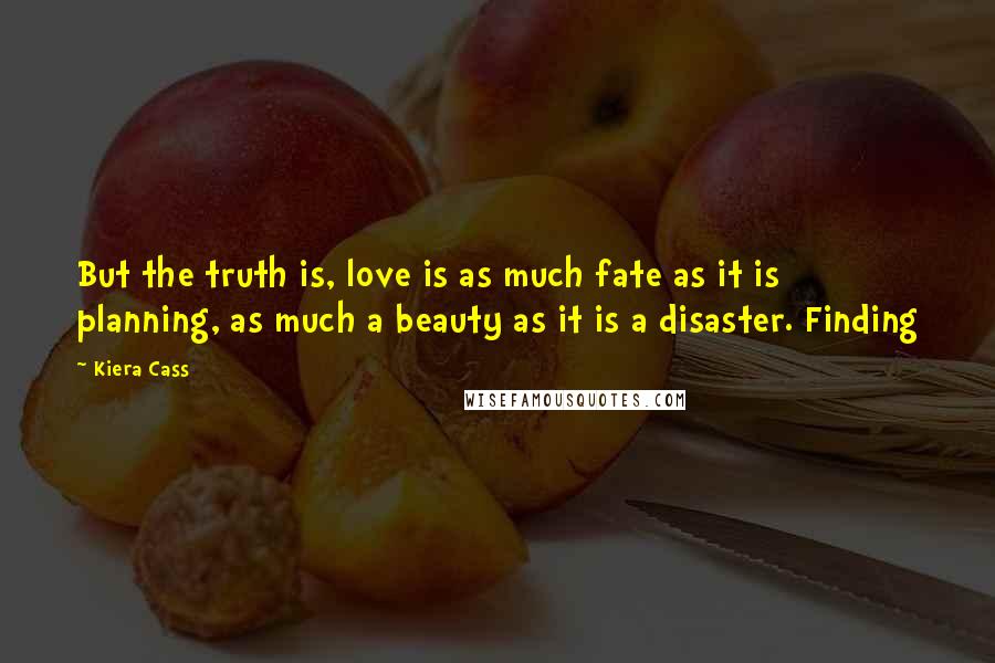 Kiera Cass Quotes: But the truth is, love is as much fate as it is planning, as much a beauty as it is a disaster. Finding