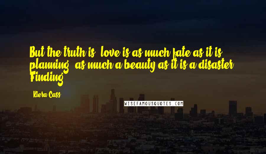 Kiera Cass Quotes: But the truth is, love is as much fate as it is planning, as much a beauty as it is a disaster. Finding