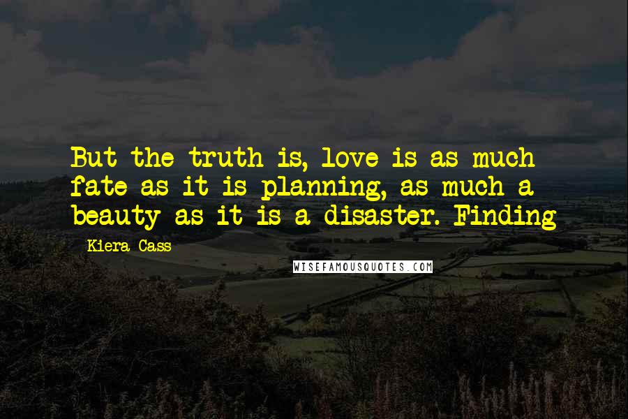 Kiera Cass Quotes: But the truth is, love is as much fate as it is planning, as much a beauty as it is a disaster. Finding