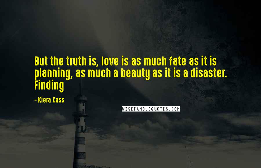 Kiera Cass Quotes: But the truth is, love is as much fate as it is planning, as much a beauty as it is a disaster. Finding