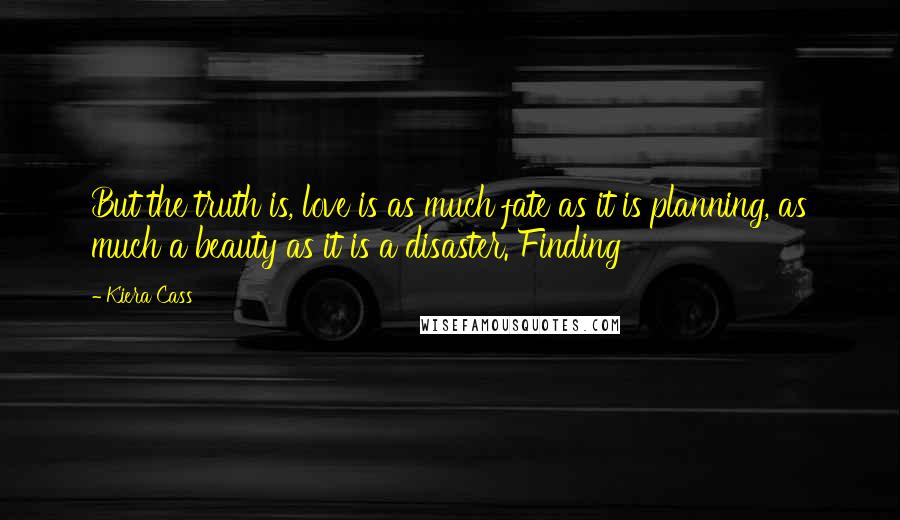 Kiera Cass Quotes: But the truth is, love is as much fate as it is planning, as much a beauty as it is a disaster. Finding