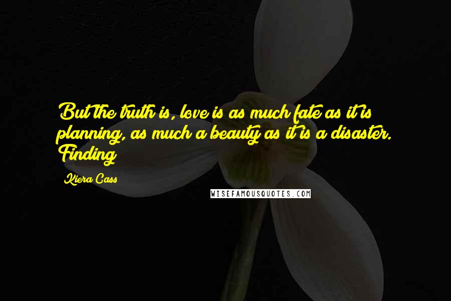 Kiera Cass Quotes: But the truth is, love is as much fate as it is planning, as much a beauty as it is a disaster. Finding