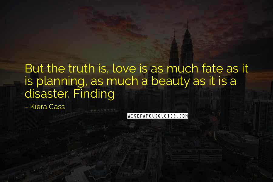 Kiera Cass Quotes: But the truth is, love is as much fate as it is planning, as much a beauty as it is a disaster. Finding