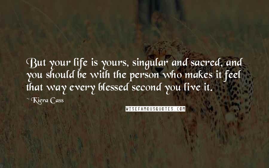 Kiera Cass Quotes: But your life is yours, singular and sacred, and you should be with the person who makes it feel that way every blessed second you live it.