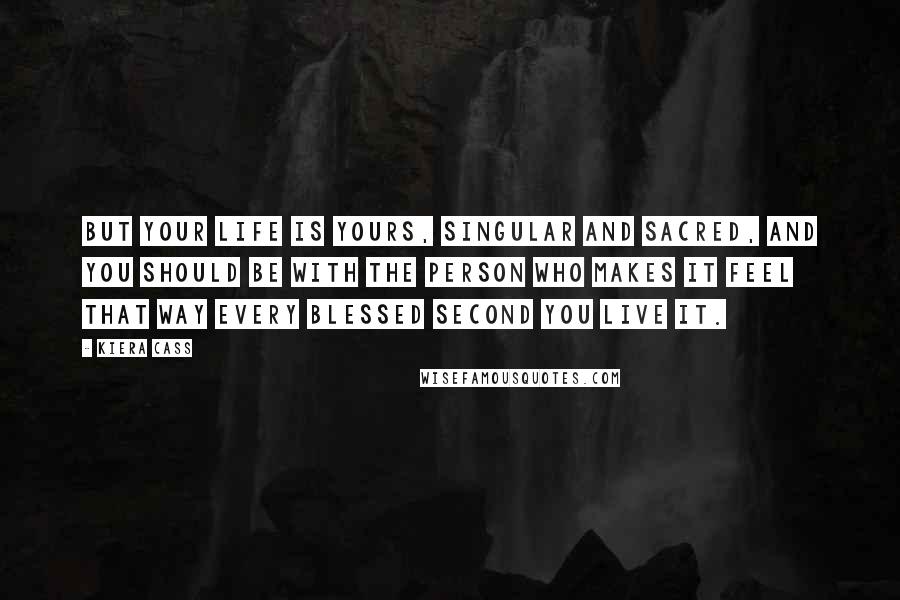 Kiera Cass Quotes: But your life is yours, singular and sacred, and you should be with the person who makes it feel that way every blessed second you live it.