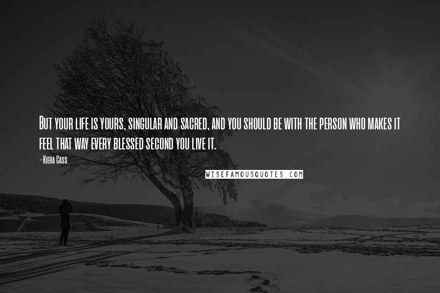 Kiera Cass Quotes: But your life is yours, singular and sacred, and you should be with the person who makes it feel that way every blessed second you live it.