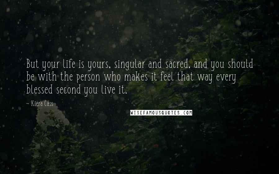 Kiera Cass Quotes: But your life is yours, singular and sacred, and you should be with the person who makes it feel that way every blessed second you live it.