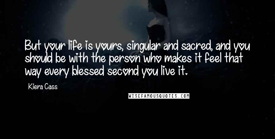 Kiera Cass Quotes: But your life is yours, singular and sacred, and you should be with the person who makes it feel that way every blessed second you live it.
