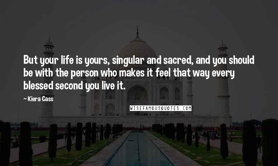 Kiera Cass Quotes: But your life is yours, singular and sacred, and you should be with the person who makes it feel that way every blessed second you live it.