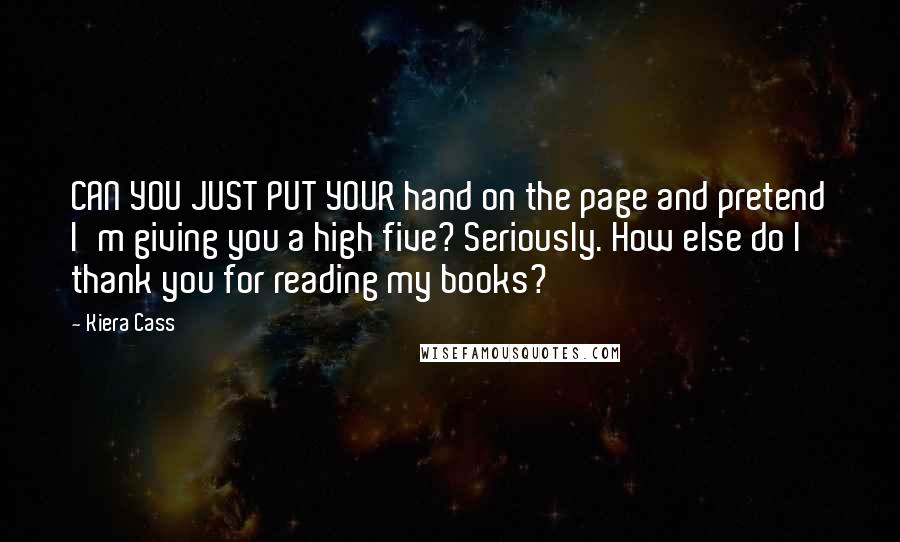 Kiera Cass Quotes: CAN YOU JUST PUT YOUR hand on the page and pretend I'm giving you a high five? Seriously. How else do I thank you for reading my books?