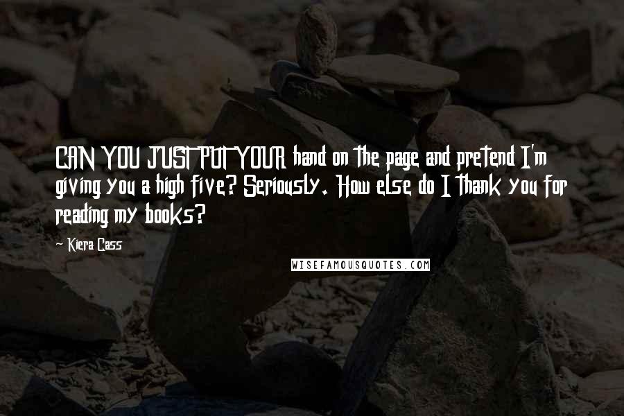 Kiera Cass Quotes: CAN YOU JUST PUT YOUR hand on the page and pretend I'm giving you a high five? Seriously. How else do I thank you for reading my books?