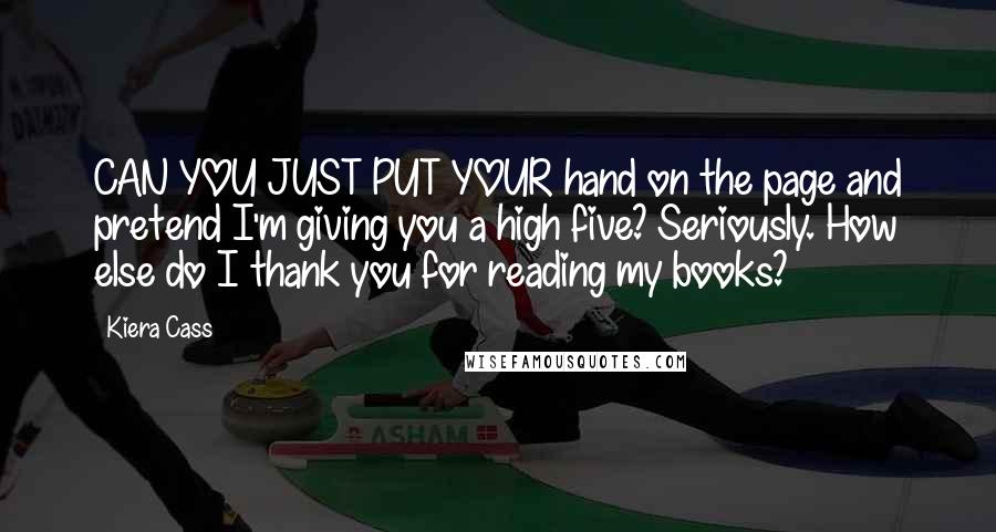 Kiera Cass Quotes: CAN YOU JUST PUT YOUR hand on the page and pretend I'm giving you a high five? Seriously. How else do I thank you for reading my books?