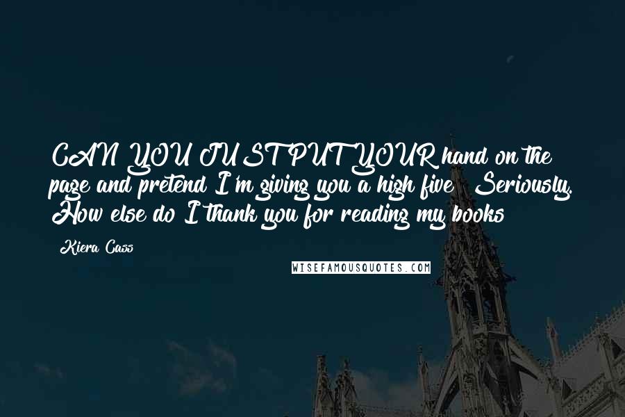 Kiera Cass Quotes: CAN YOU JUST PUT YOUR hand on the page and pretend I'm giving you a high five? Seriously. How else do I thank you for reading my books?