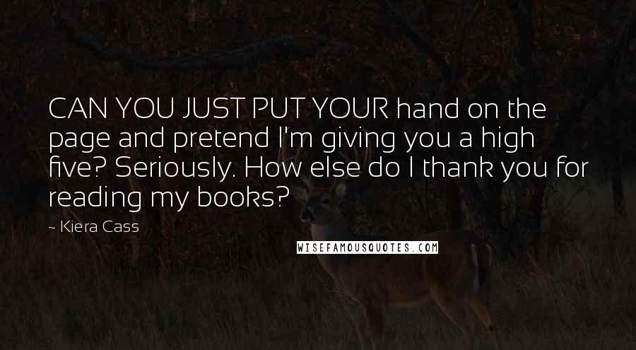 Kiera Cass Quotes: CAN YOU JUST PUT YOUR hand on the page and pretend I'm giving you a high five? Seriously. How else do I thank you for reading my books?