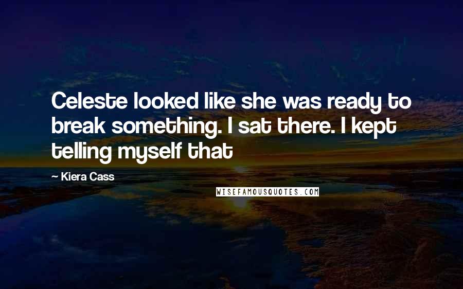 Kiera Cass Quotes: Celeste looked like she was ready to break something. I sat there. I kept telling myself that