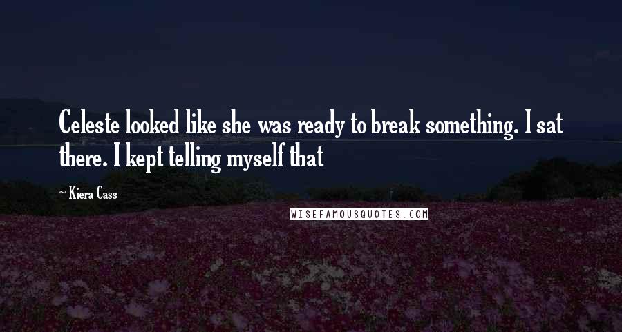 Kiera Cass Quotes: Celeste looked like she was ready to break something. I sat there. I kept telling myself that