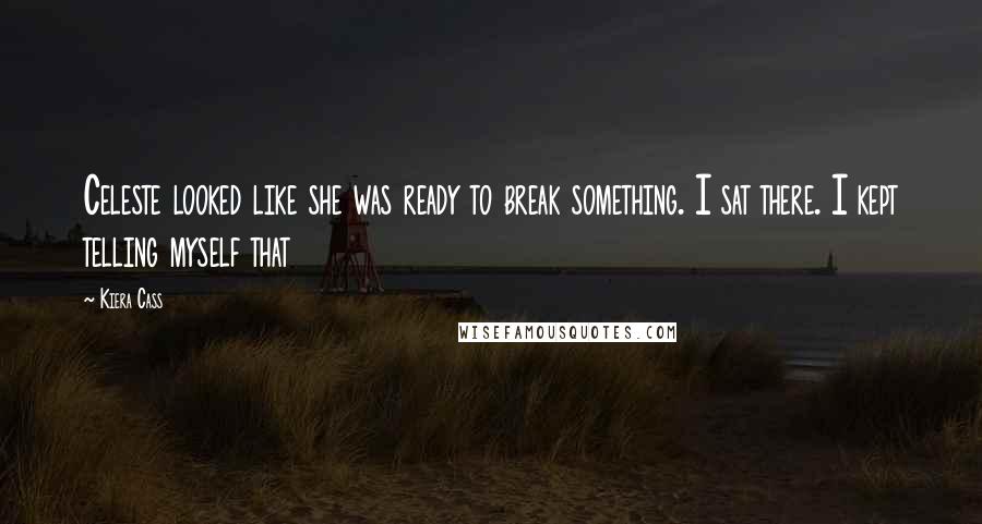 Kiera Cass Quotes: Celeste looked like she was ready to break something. I sat there. I kept telling myself that