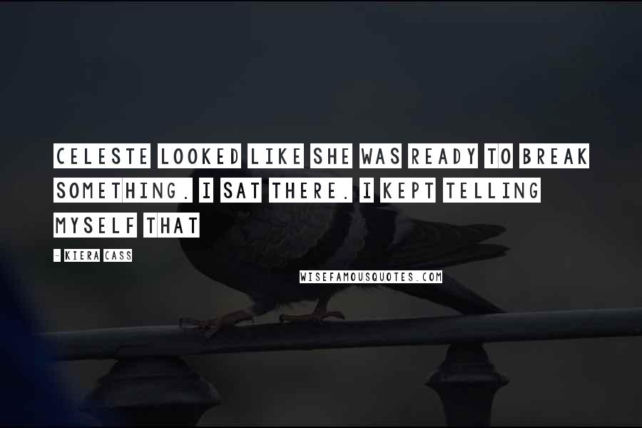 Kiera Cass Quotes: Celeste looked like she was ready to break something. I sat there. I kept telling myself that