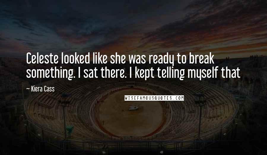 Kiera Cass Quotes: Celeste looked like she was ready to break something. I sat there. I kept telling myself that