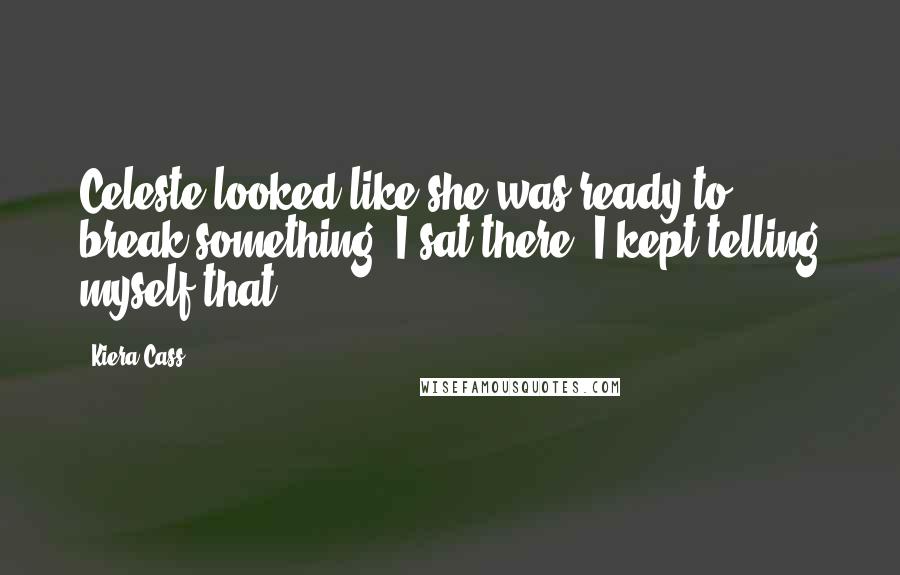 Kiera Cass Quotes: Celeste looked like she was ready to break something. I sat there. I kept telling myself that
