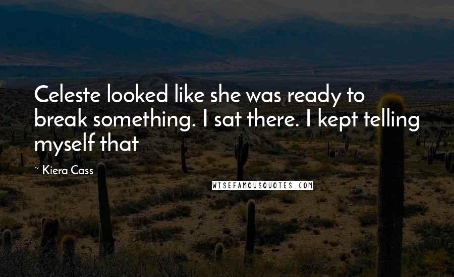 Kiera Cass Quotes: Celeste looked like she was ready to break something. I sat there. I kept telling myself that