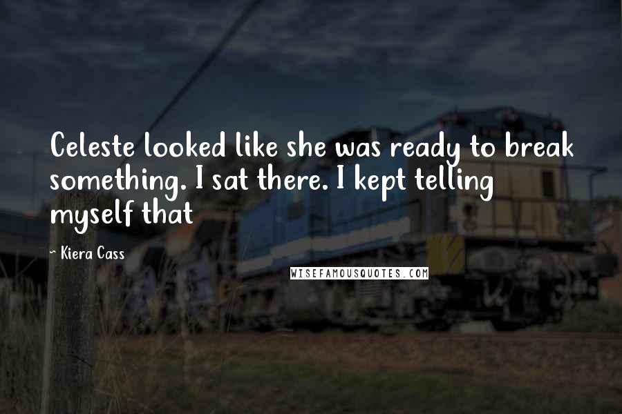 Kiera Cass Quotes: Celeste looked like she was ready to break something. I sat there. I kept telling myself that