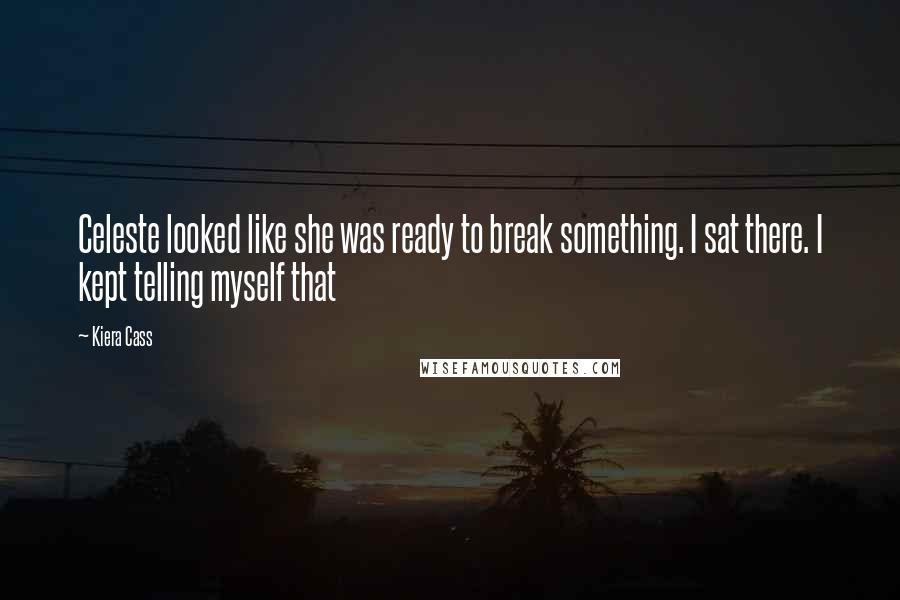 Kiera Cass Quotes: Celeste looked like she was ready to break something. I sat there. I kept telling myself that