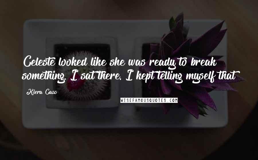Kiera Cass Quotes: Celeste looked like she was ready to break something. I sat there. I kept telling myself that