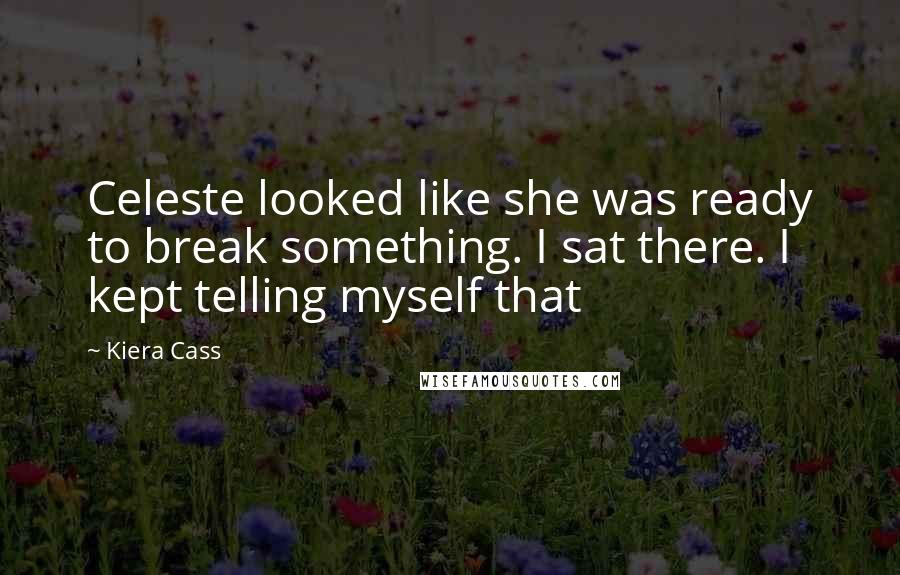 Kiera Cass Quotes: Celeste looked like she was ready to break something. I sat there. I kept telling myself that