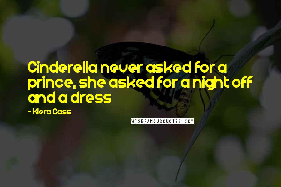 Kiera Cass Quotes: Cinderella never asked for a prince, she asked for a night off and a dress