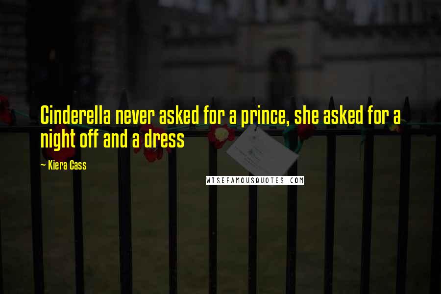 Kiera Cass Quotes: Cinderella never asked for a prince, she asked for a night off and a dress