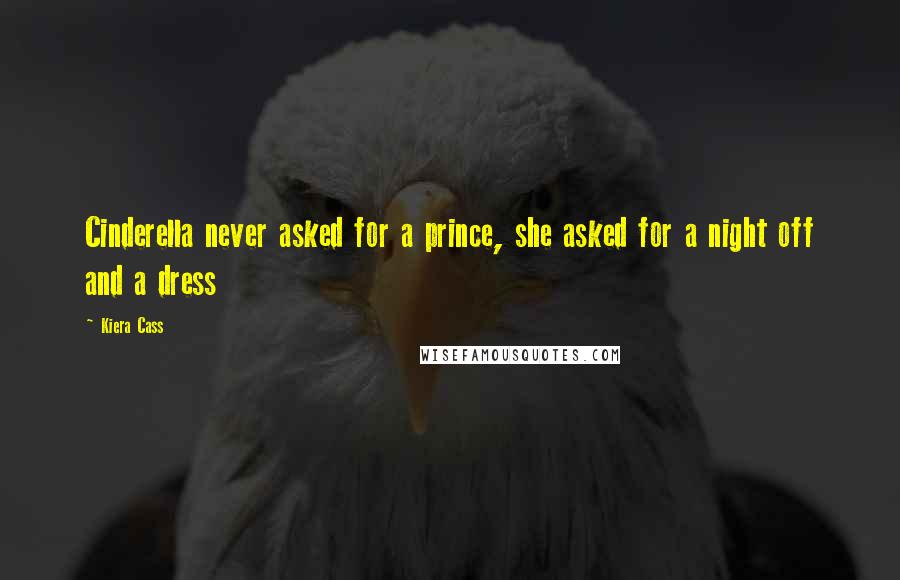 Kiera Cass Quotes: Cinderella never asked for a prince, she asked for a night off and a dress