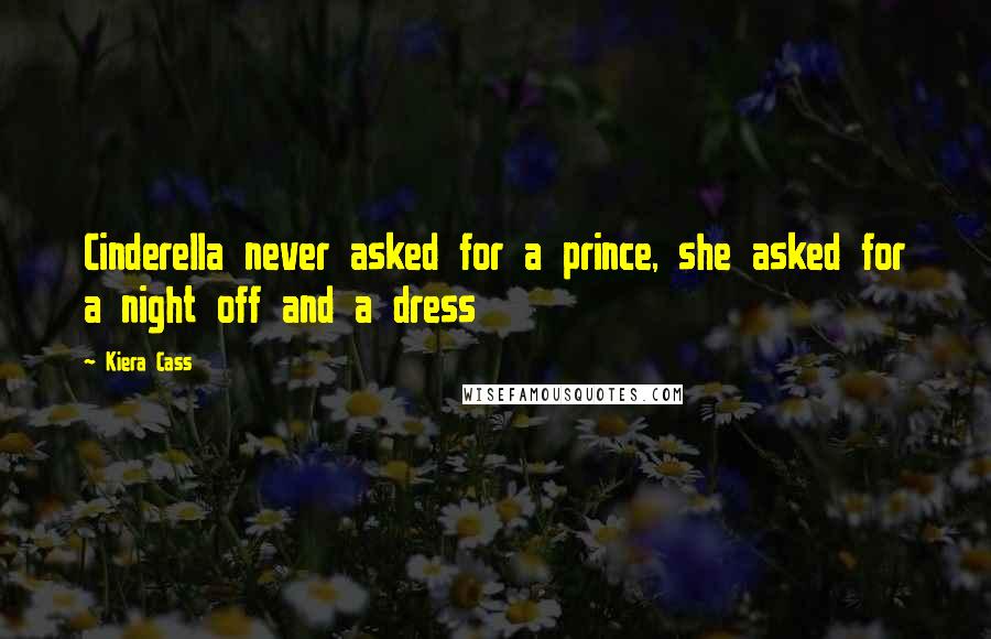 Kiera Cass Quotes: Cinderella never asked for a prince, she asked for a night off and a dress