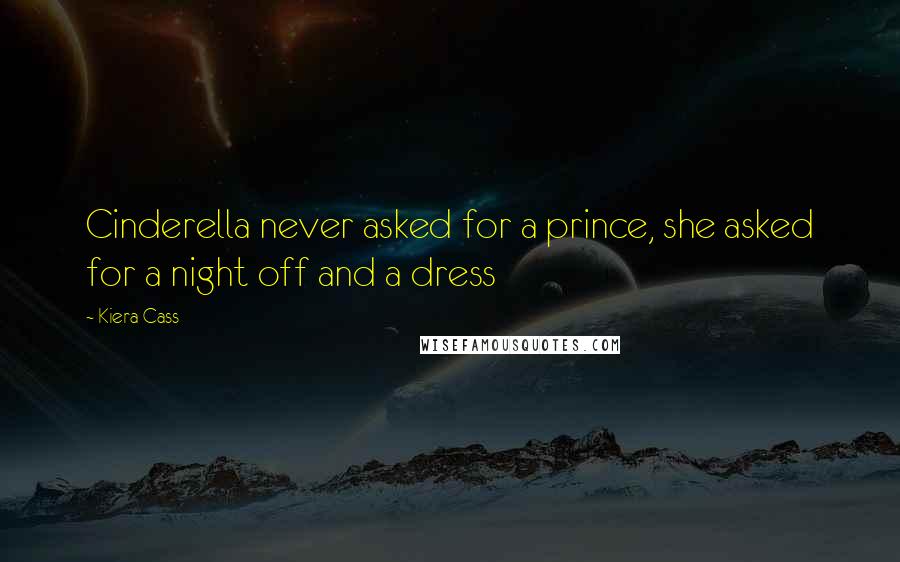 Kiera Cass Quotes: Cinderella never asked for a prince, she asked for a night off and a dress
