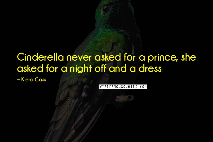 Kiera Cass Quotes: Cinderella never asked for a prince, she asked for a night off and a dress