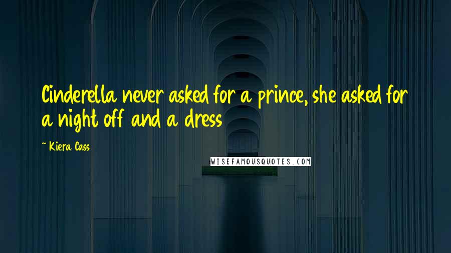 Kiera Cass Quotes: Cinderella never asked for a prince, she asked for a night off and a dress