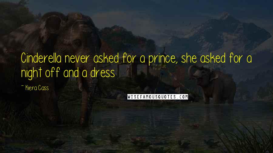 Kiera Cass Quotes: Cinderella never asked for a prince, she asked for a night off and a dress