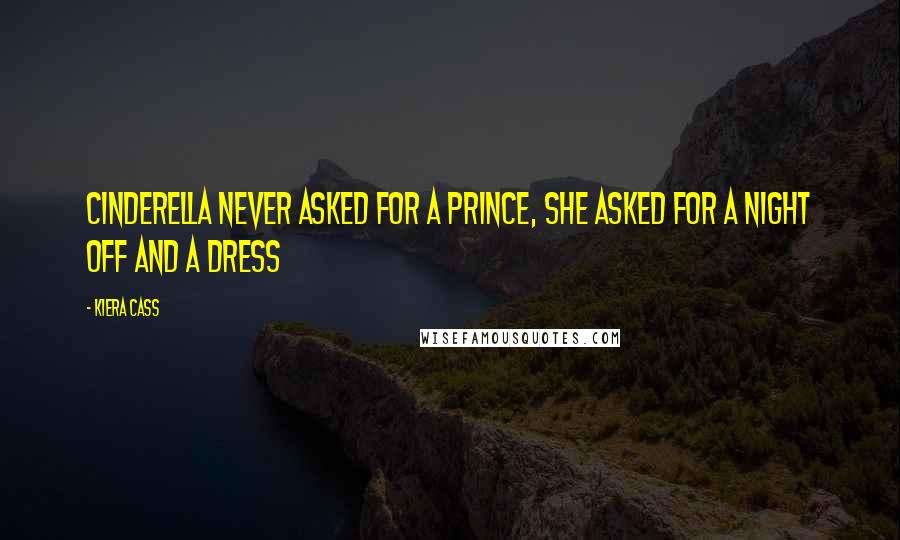 Kiera Cass Quotes: Cinderella never asked for a prince, she asked for a night off and a dress