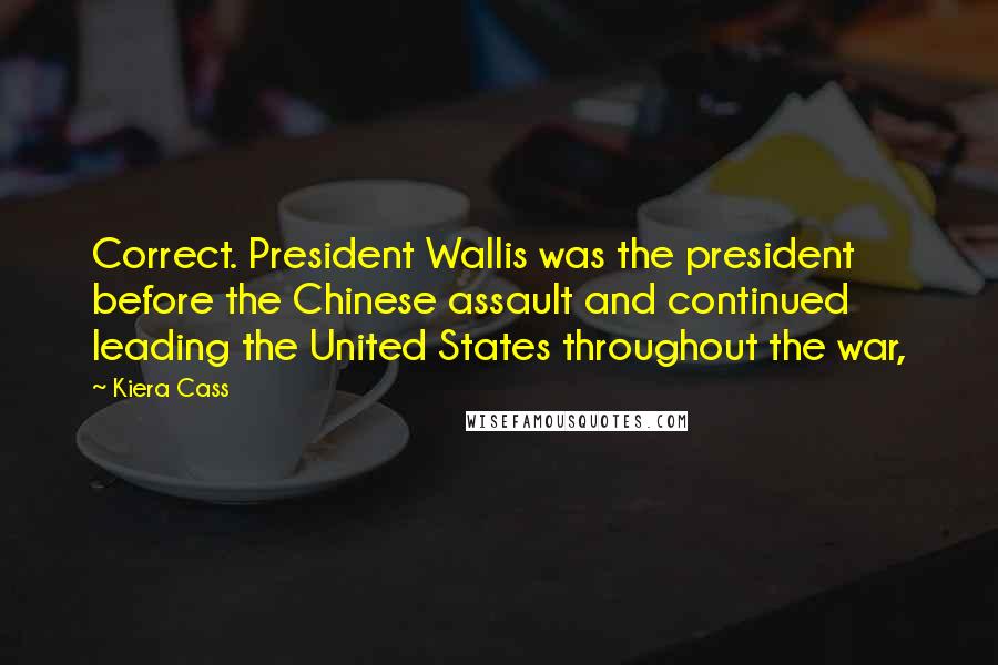 Kiera Cass Quotes: Correct. President Wallis was the president before the Chinese assault and continued leading the United States throughout the war,