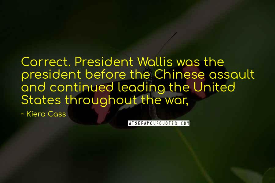 Kiera Cass Quotes: Correct. President Wallis was the president before the Chinese assault and continued leading the United States throughout the war,