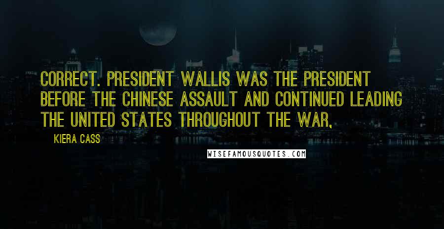 Kiera Cass Quotes: Correct. President Wallis was the president before the Chinese assault and continued leading the United States throughout the war,