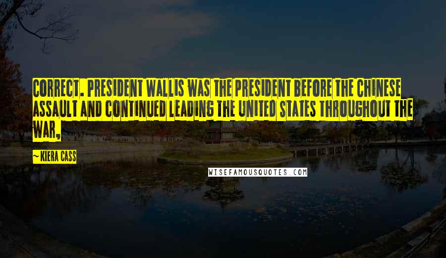 Kiera Cass Quotes: Correct. President Wallis was the president before the Chinese assault and continued leading the United States throughout the war,