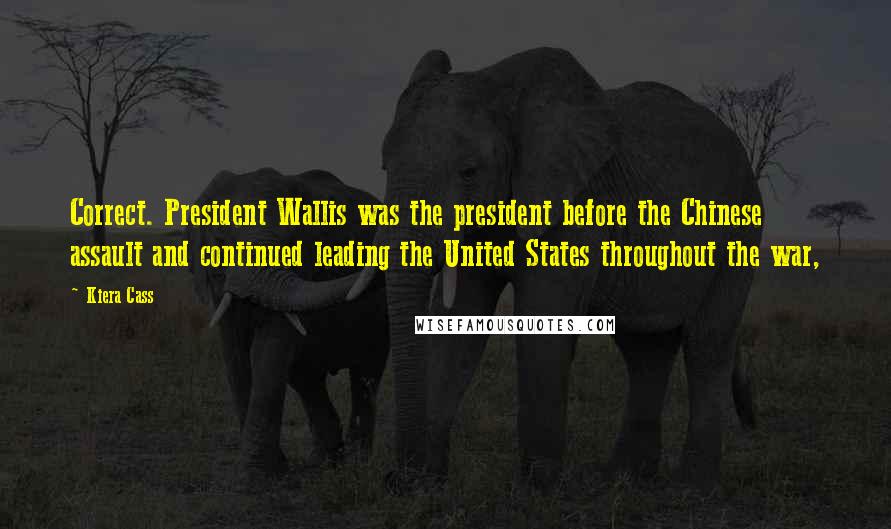 Kiera Cass Quotes: Correct. President Wallis was the president before the Chinese assault and continued leading the United States throughout the war,