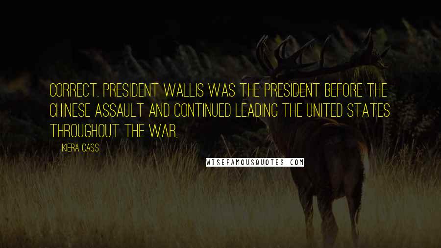 Kiera Cass Quotes: Correct. President Wallis was the president before the Chinese assault and continued leading the United States throughout the war,