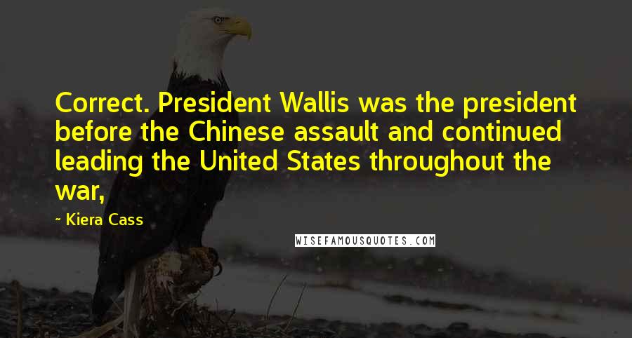 Kiera Cass Quotes: Correct. President Wallis was the president before the Chinese assault and continued leading the United States throughout the war,