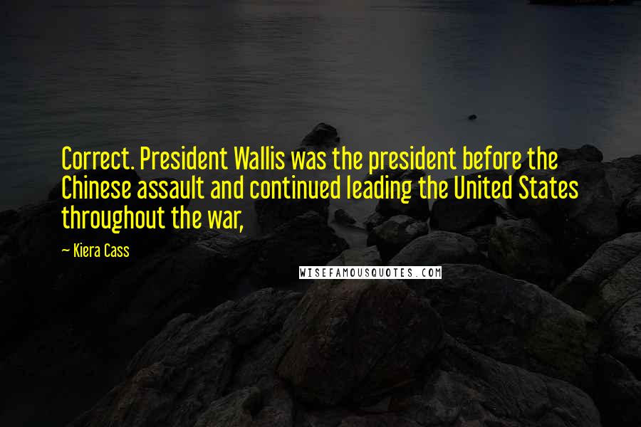 Kiera Cass Quotes: Correct. President Wallis was the president before the Chinese assault and continued leading the United States throughout the war,